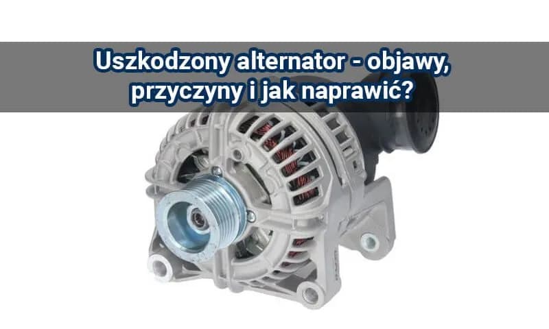 Objawy uszkodzonego alternatora – nie lekceważ tych sygnałów